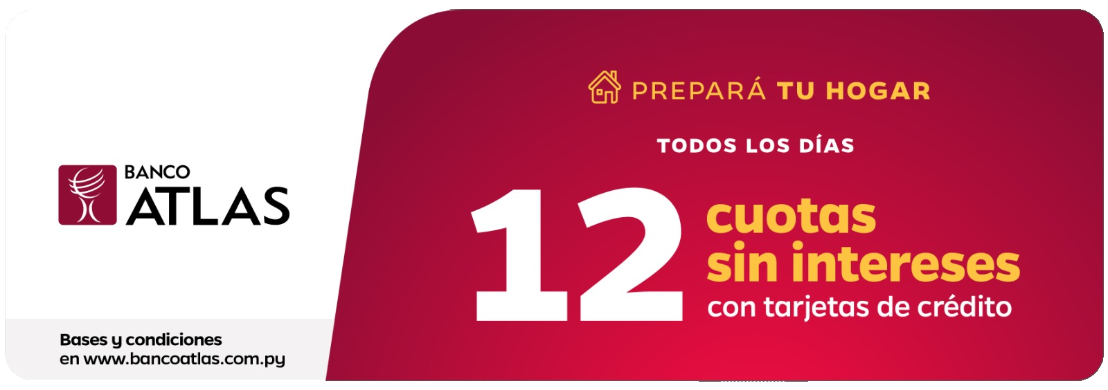 Banco Atlas. Prepará tu hogar: todos los días, 12 cuotas sin intereses con tarjetas de crédito. Bases y condiciones en www.bancoatlas.com.py.